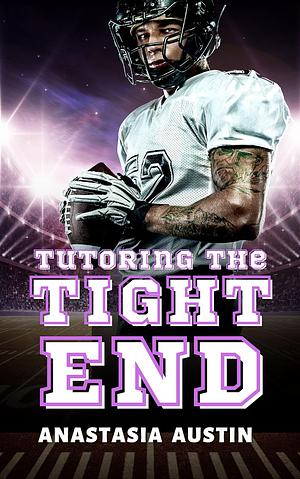 Tutoring the Tight End: A sports romance by Anastasia Austin, Anastasia Austin