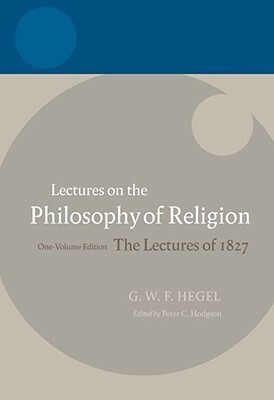 Lectures on the Philosophy of Religion: One-Volume Edition - The Lectures of 1827 by Georg Wilhelm Friedrich Hegel