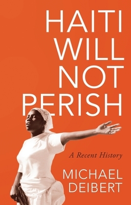 Haiti Will Not Perish: A Recent History by Michael Deibert