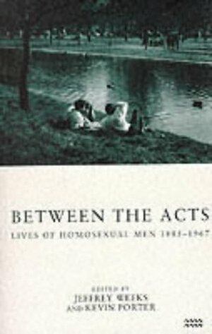 Between the Acts: Lives of Homosexual Men 1885-1967 by Jeffrey Weeks, Kevin Porter