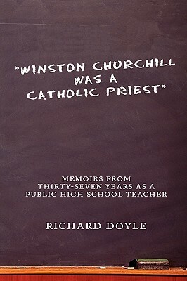 Winston Churchill Was a Catholic Priest: Memoirs from Thirty-Seven Years as a Public High School Teacher by Richard Doyle