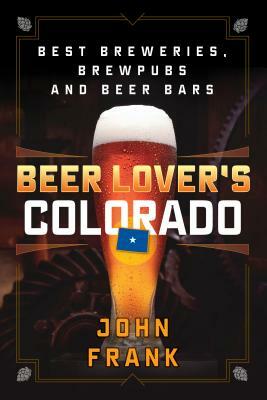Beer Lover's Colorado: Best Breweries, Brewpubs and Beer Bars by John Frank