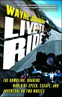 Live to Ride: The Rumbling, Roaring World of Speed, Escape, and Adventure on Two Wheels by Wayne Johnson