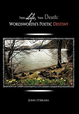 This Life, This Death: Wordsworth's Poetic Destiny by John O'Meara
