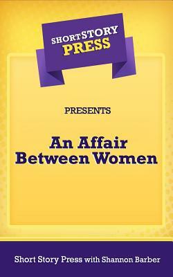 Short Story Press Presents an Affair Between Women by Short Story Press, Dani Shannon Barber