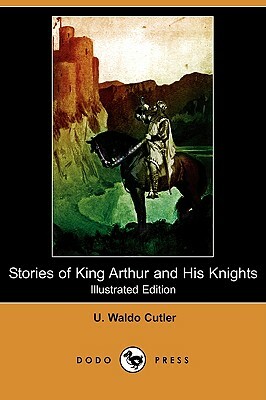 Stories of King Arthur and His Knights (Illustrated Edition) (Dodo Press) by U. Waldo Cutler