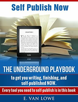 Self Publish Now: The Underground Playbook to get you writing, finishing, and self-published NOW. by E. Van Lowe