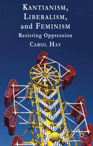 Kantianism, Liberalism, and Feminism: Resisting Oppression by Carol Hay