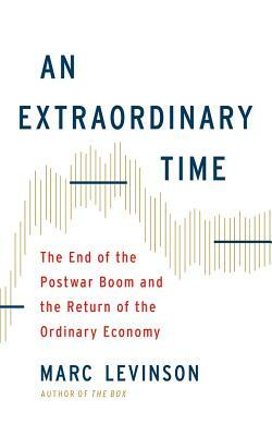 An Extraordinary Time: The End of the Postwar Boom and the Return of the Ordinary Economy by Marc Levinson