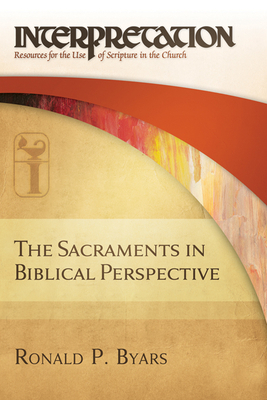 The Sacraments in Biblical Perspective: Interpretation: Resources for the Use of Scripture in the Church by Ronald P. Byars