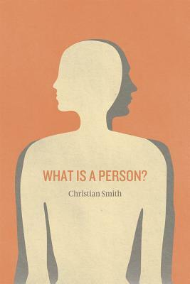 What Is a Person?: Rethinking Humanity, Social Life, and the Moral Good from the Person Up by Christian Smith