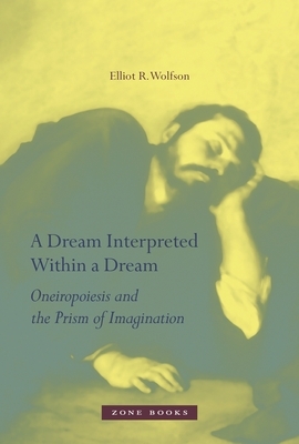 A Dream Interpreted Within a Dream: Oneiropoiesis and the Prism of Imagination by Elliot R. Wolfson