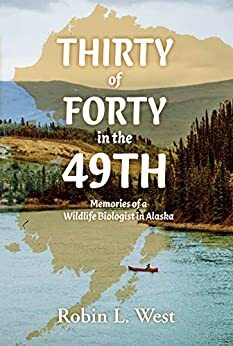Thirty of Forty in the 49th: Memories of a Wildlife Biologist in Alaska by Robin West