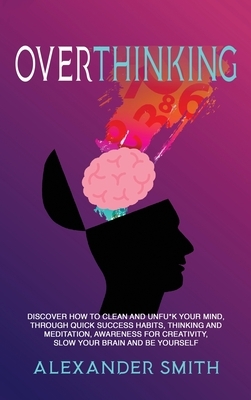 Overthinking: Discover how to clean and Unfu*k your mind, through quick success habits, thinking and meditation, awareness for creativity, slow your brain and be yourself by Alexander Smith