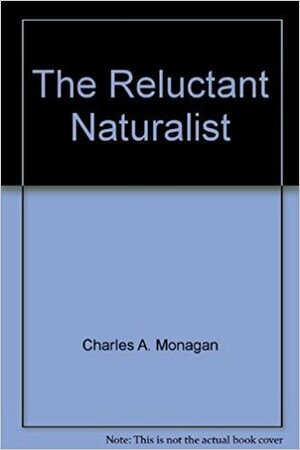 The Reluctant Naturalist: An Unnatural Field Guide To The Natural World by Charles Monagan