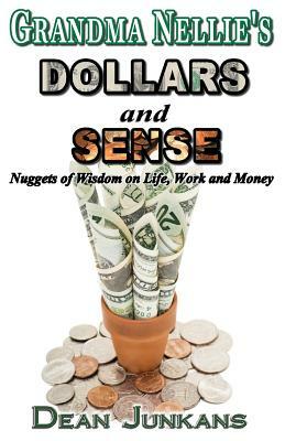Grandma Nellie's Dollars and Sense: Nuggets of Wisdom on Life, Work and Money by Dean Junkans