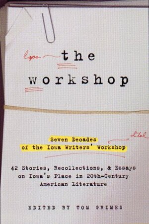 The Workshop: Seven Decades of the Iowa Writers' Workshop--43 Stories, Recollections, & Essays on Iowa's Place in 20th-Century American Literature by Tom Grimes