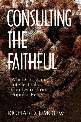 Consulting the Faithful: What Christian Intellectuals Can Learn from Popular Religion by Richard J. Mouw