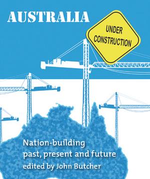 Australia Under Construction: Nation-building : Past, Present and Future by John Butcher