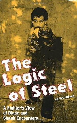 The Logic Of Steel: A Fighter's View Of Blade And Shank Encounters by James Lafond