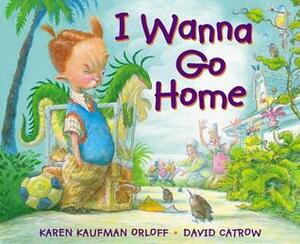 I Wanna Go Home by Karen Kaufman Orloff, David Catrow