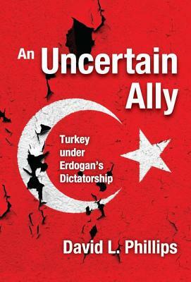 An Uncertain Ally: Turkey under Erdogan's Dictatorship by David L. Phillips