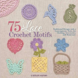 75 Lace Crochet Motifs: Traditional Designs with a Contemporary Twist, for Clothing, Accessories, and Homeware by Caitlin Sainio