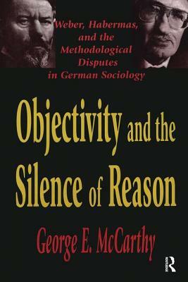 Objectivity and the Silence of Reason: Weber, Habermas and the Methodological Disputes in German Sociology by George McCarthy