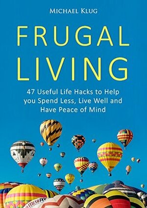 Frugal Living: 47 Useful Life Hacks to Help You Spend Less, Live a Good Life, and Have Peace of Mind (Minimalist Living Book 1) by Michael Klug