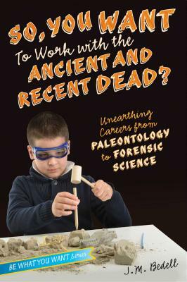 So, You Want to Work with the Ancient and Recent Dead?: Unearthing Careers from Paleontology to Forensic Science by J. M. Bedell