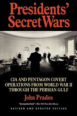 Presidents' Secret Wars: CIA and Pentagon Covert Operations from World War II Through the Persian Gulf War by John Prados