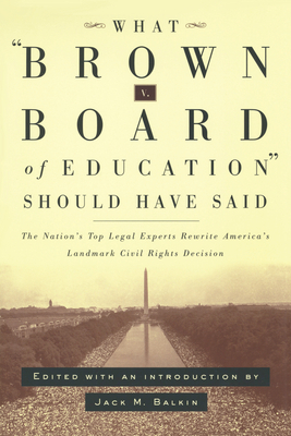 What Brown V. Board of Education Should Have Said: The Nation's Top Legal Experts Rewrite America's Landmark Civil Rights Decision by Jack M. Balkin