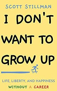 I Don't Want To Grow Up: Life, Liberty, and Happiness. Without a Career. by Scott Stillman