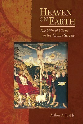 Heaven on Earth: The Gifts of Christ in the Divine Service by Arthur A. Just Jr.