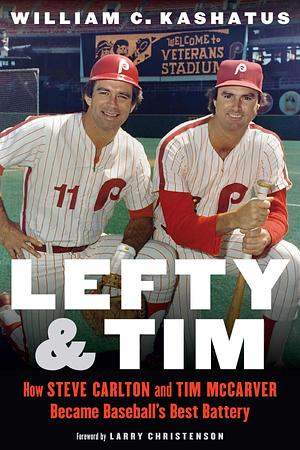 Lefty and Tim: How Steve Carlton and Tim McCarver Became Baseball's Best Battery by William C. Kashatus, William C. Kashatus, Larry Christenson