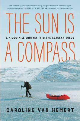 The Sun Is a Compass: A 4,000-Mile Journey Into the Alaskan Wilds by Caroline Van Hemert