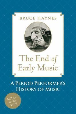 The End of Early Music: A Period Performer's History of Music for the Twenty-First Century by Bruce Haynes