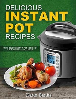 Delicious Instant Pot Recipes: A Full Colour Instant Pot Cookbook for your Pressure Cooker by Katie Banks