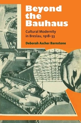 Beyond the Bauhaus: Cultural Modernity in Breslau, 1918-33 by Deborah Ascher Barnstone