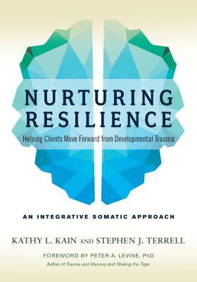 Nurturing Resilience: Helping Clients Move Forward from Developmental Trauma--An Integrative Somatic Approach by Stephen J. Terrell, Kathy L. Kain