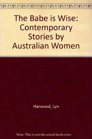 The Babe Is Wise: Contemporary Stories by Australian Women by Lyn Harwood, Paula White, Bruce Pascoe