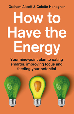 How to Have the Energy: Your Nine-Point Plan to Eating Smarter, Improving Focus and Feeding Your Potential by Graham Allcott, Colette Heneghan