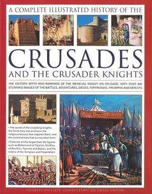 A Complete Illustrated History of the Crusades and the Crusader Knights: The History, Myth and Romance of the Medieval Knight on Crusade, with Over 400 Stunning Images of the Battles, Adventures, Sieges, Fortresses, Triumphs and Defeats by Craig Taylor, Charles Phillips, Charles Phillips
