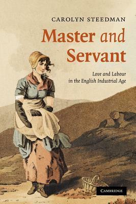 Master and Servant: Love and Labour in the English Industrial Age by Carolyn Steedman