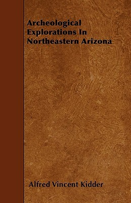 Archeological Explorations In Northeastern Arizona by Alfred Vincent Kidder