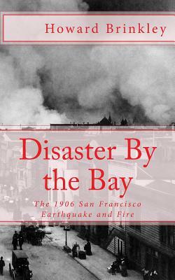 Disaster By the Bay: The 1906 San Francisco Earthquake and Fire by Howard Brinkley