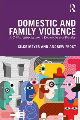 Domestic and Family Violence: A Critical Introduction to Knowledge and Practice by Silke Meyer, Andrew Frost