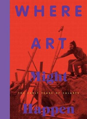 Where Art Might Happen: The Early Years of CalArts by Christina Vegh, Philipp Kaiser