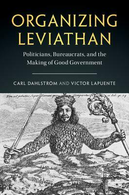Organizing Leviathan: Politicians, Bureaucrats, and the Making of Good Government by Carl Dahlström, Víctor Lapuente