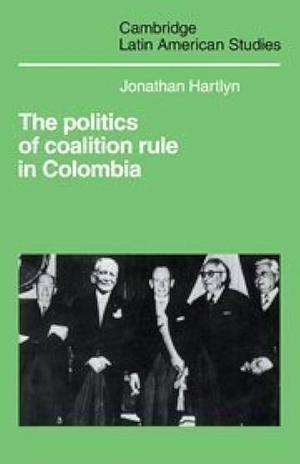 The Politics of Coalition Rule in Colombia by Jonathan Hartlyn